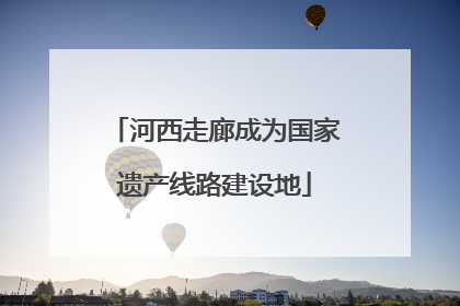 河西走廊成为国家遗产线路建设地