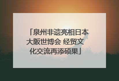 泉州非遗亮相日本大阪世博会 经贸文化交流再添硕果