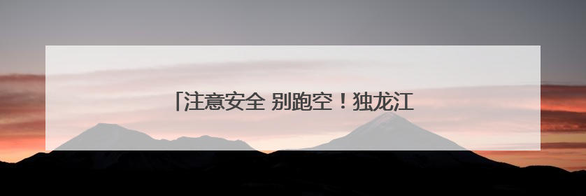 注意安全 别跑空！独龙江旅游区将继续实行关闭管理