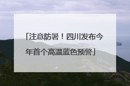 注意防暑！四川发布今年首个高温蓝色预警