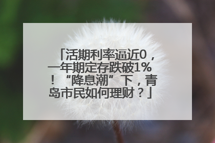 活期利率逼近0，一年期定存跌破1%！“降息潮”下，青岛市民如何理财？