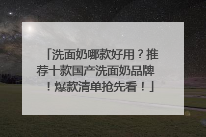 洗面奶哪款好用？推荐十款国产洗面奶品牌！爆款清单抢先看！