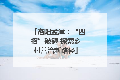 洛阳孟津：“四招”破题 探索乡村善治新路径