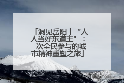 洞见岳阳丨“人人当好东道主”：一次全民参与的城市精神重塑之旅