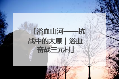 浴血山河——抗战中的太原｜浴血奋战三元村