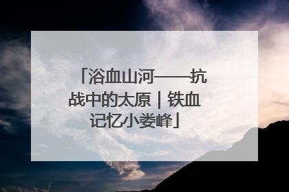 浴血山河——抗战中的太原｜铁血记忆小娄峰