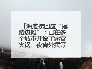 海底捞回应“摆路边摊”：已在多个城市开设了露营火锅、夜宵外摆等户外业态
