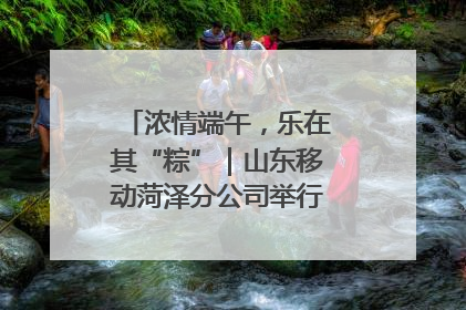 浓情端午，乐在其“粽”｜山东移动菏泽分公司举行端午节主题活动