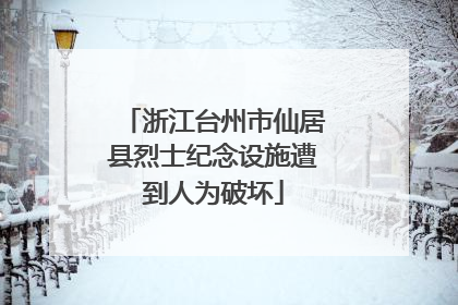 浙江台州市仙居县烈士纪念设施遭到人为破坏