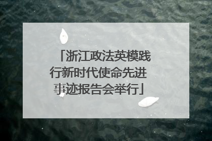 浙江政法英模践行新时代使命先进事迹报告会举行