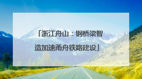 浙江舟山：钢桥梁智造加速甬舟铁路建设