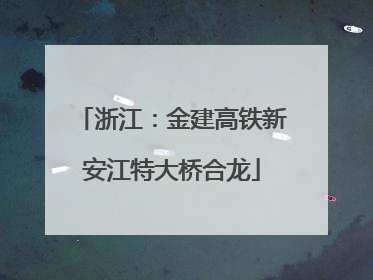 浙江：金建高铁新安江特大桥合龙