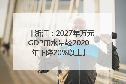 浙江：2027年万元GDP用水量较2020年下降20%以上