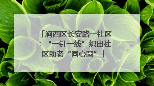 涧西区长安路一社区：“一针一线”织出社区助老“同心圆”
