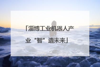 淄博工业机器人产业“智”造未来