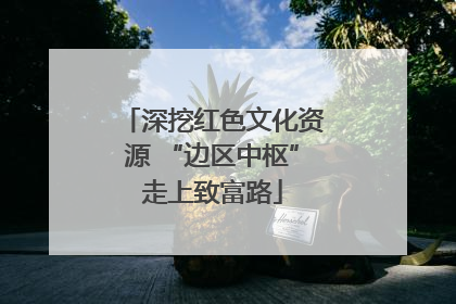 深挖红色文化资源 “边区中枢”走上致富路