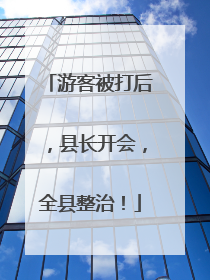 游客被打后，县长开会，全县整治！