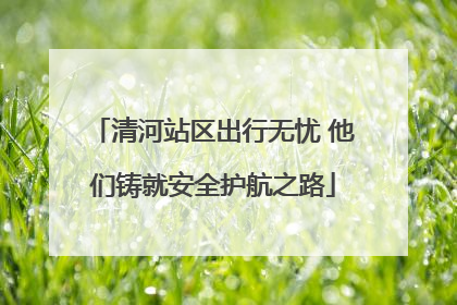 清河站区出行无忧 他们铸就安全护航之路