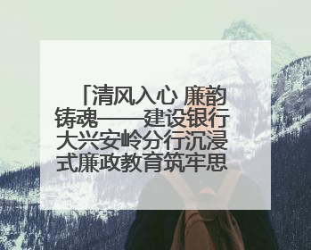 清风入心 廉韵铸魂——建设银行大兴安岭分行沉浸式廉政教育筑牢思想防线