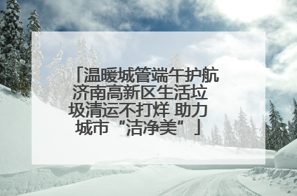 温暖城管端午护航 济南高新区生活垃圾清运不打烊 助力城市“洁净美”