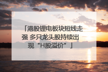 港股锂电板块短线走强 多只龙头股持续出现“H股溢价”