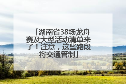 湖南省38场龙舟赛及大型活动清单来了！注意，这些路段将交通管制
