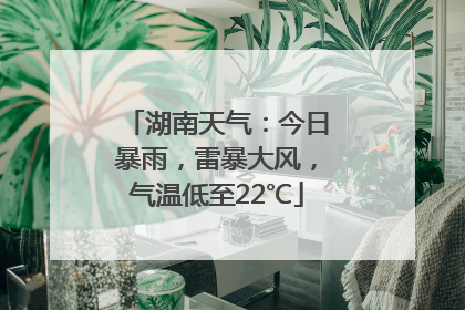湖南天气：今日暴雨，雷暴大风，气温低至22℃