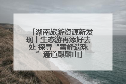 湖南旅游资源新发现丨生态游再添好去处 探寻“雪峰遗珠”通道麒麟山
