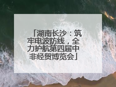 湖南长沙：筑牢电波防线，全力护航第四届中非经贸博览会