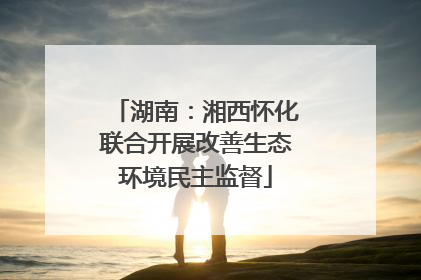 湖南：湘西怀化联合开展改善生态环境民主监督