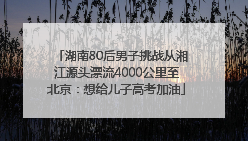 湖南80后男子挑战从湘江源头漂流4000公里至北京：想给儿子高考加油