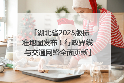 湖北省2025版标准地图发布！行政界线与交通网络全面更新