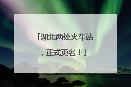 湖北两处火车站，正式更名！