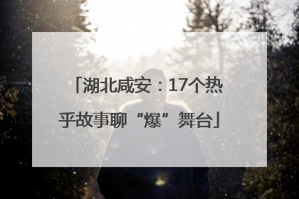 湖北咸安：17个热乎故事聊“爆”舞台