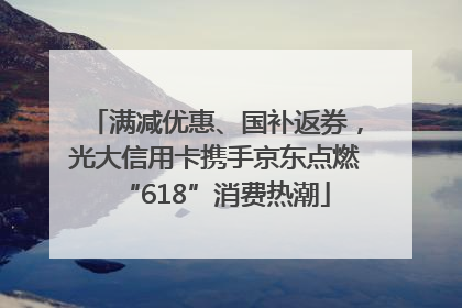 满减优惠、国补返券，光大信用卡携手京东点燃“618”消费热潮