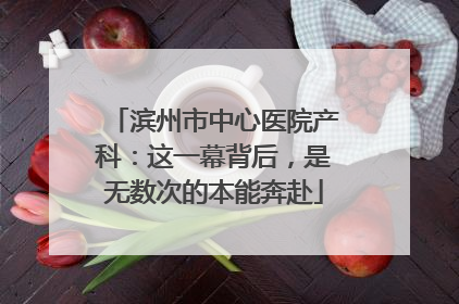 滨州市中心医院产科：这一幕背后，是无数次的本能奔赴