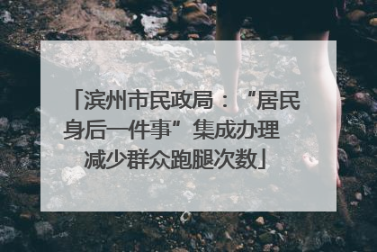 滨州市民政局：“居民身后一件事”集成办理 减少群众跑腿次数