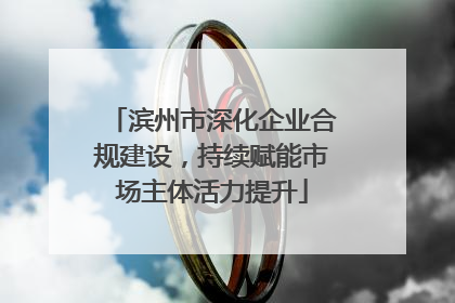 滨州市深化企业合规建设，持续赋能市场主体活力提升