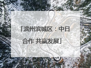 滨州滨城区：中日合作 共赢发展