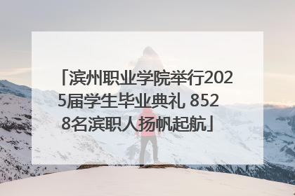 滨州职业学院举行2025届学生毕业典礼 8528名滨职人扬帆起航