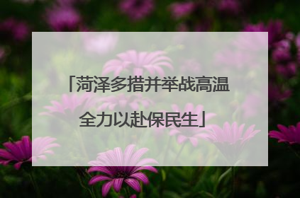 菏泽多措并举战高温 全力以赴保民生