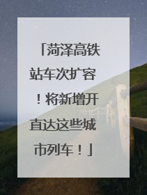 菏泽高铁站车次扩容！将新增开直达这些城市列车！