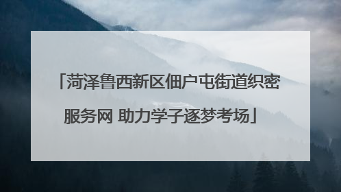 菏泽鲁西新区佃户屯街道织密服务网 助力学子逐梦考场
