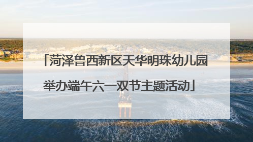 菏泽鲁西新区天华明珠幼儿园举办端午六一双节主题活动