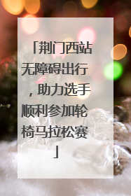 荆门西站无障碍出行，助力选手顺利参加轮椅马拉松赛