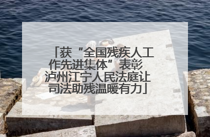 获“全国残疾人工作先进集体”表彰 泸州江宁人民法庭让司法助残温暖有力