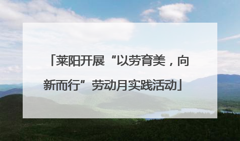莱阳开展“以劳育美，向新而行”劳动月实践活动