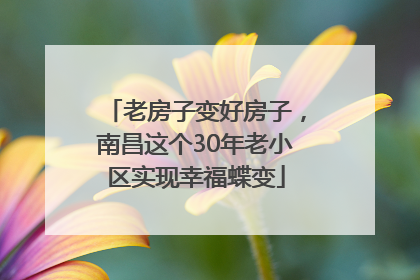 老房子变好房子，南昌这个30年老小区实现幸福蝶变