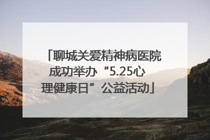 聊城关爱精神病医院成功举办“5.25心理健康日”公益活动