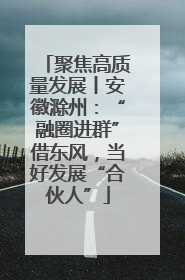 聚焦高质量发展丨安徽滁州：“融圈进群”借东风，当好发展“合伙人”